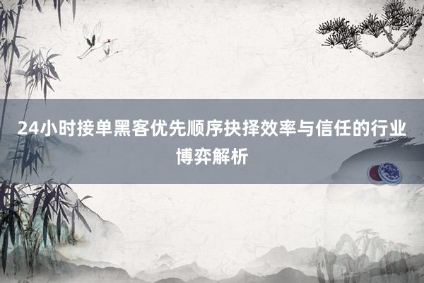 24小时接单黑客优先顺序抉择效率与信任的行业博弈解析