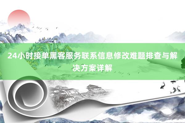24小时接单黑客服务联系信息修改难题排查与解决方案详解