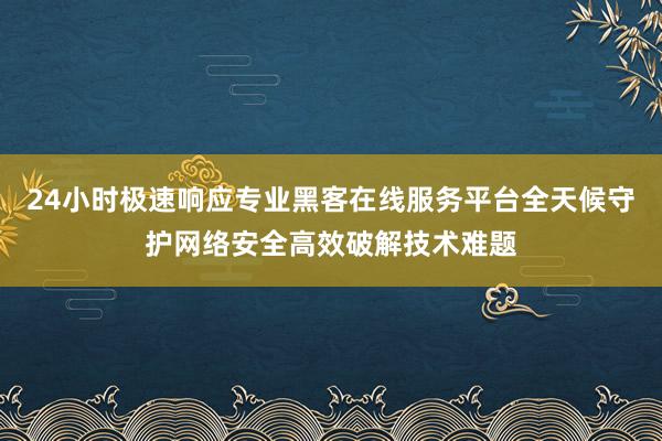 24小时极速响应专业黑客在线服务平台全天候守护网络安全高效破解技术难题