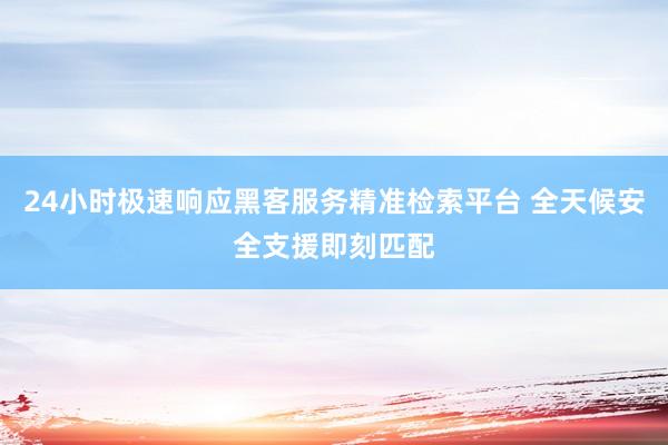 24小时极速响应黑客服务精准检索平台 全天候安全支援即刻匹配