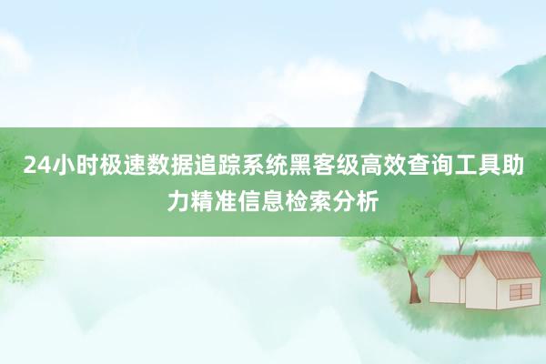 24小时极速数据追踪系统黑客级高效查询工具助力精准信息检索分析