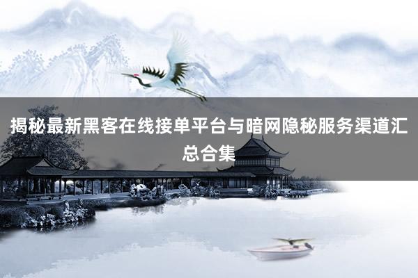 揭秘最新黑客在线接单平台与暗网隐秘服务渠道汇总合集