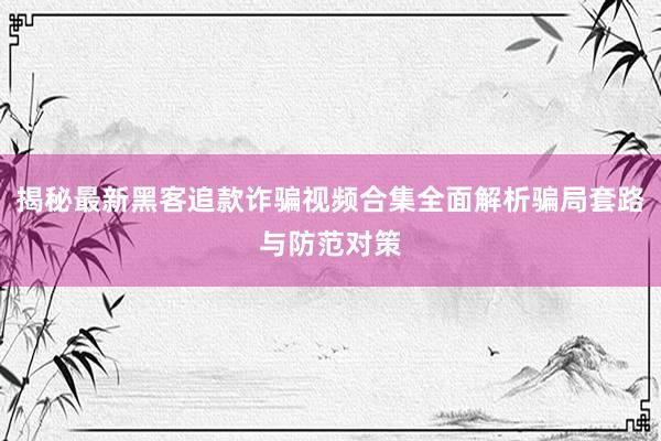 揭秘最新黑客追款诈骗视频合集全面解析骗局套路与防范对策