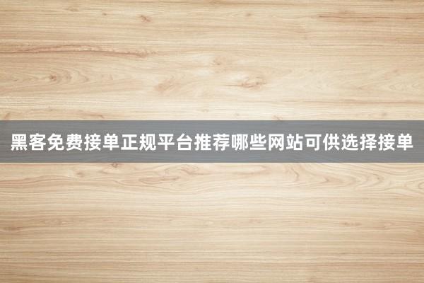黑客免费接单正规平台推荐哪些网站可供选择接单