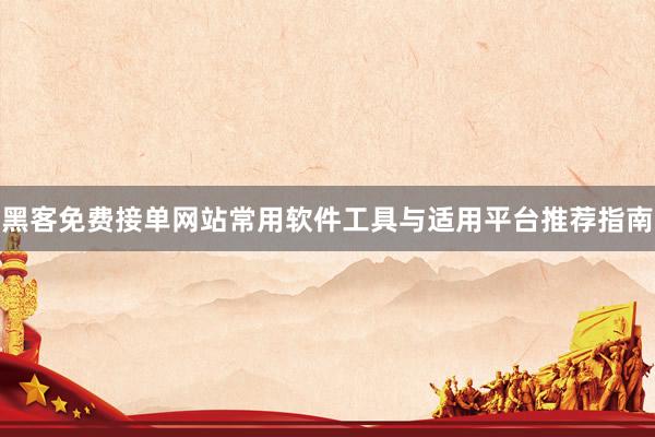 黑客免费接单网站常用软件工具与适用平台推荐指南
