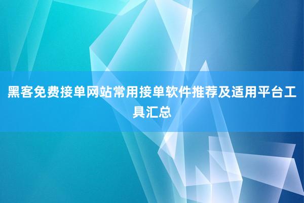 黑客免费接单网站常用接单软件推荐及适用平台工具汇总