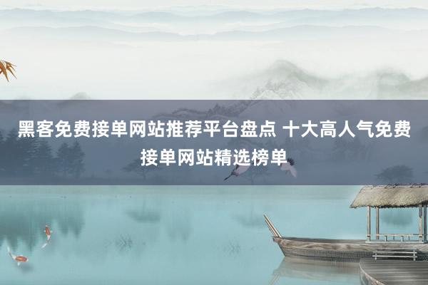 黑客免费接单网站推荐平台盘点 十大高人气免费接单网站精选榜单