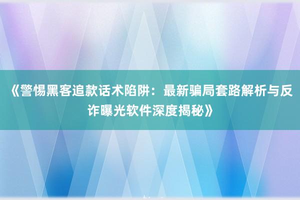 《警惕黑客追款话术陷阱：最新骗局套路解析与反诈曝光软件深度揭秘》