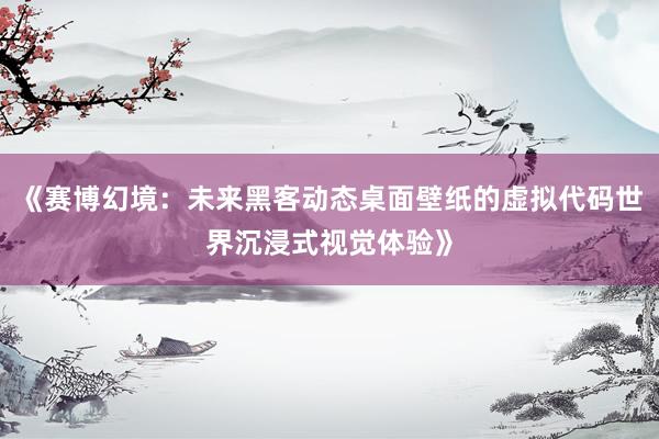 《赛博幻境：未来黑客动态桌面壁纸的虚拟代码世界沉浸式视觉体验》