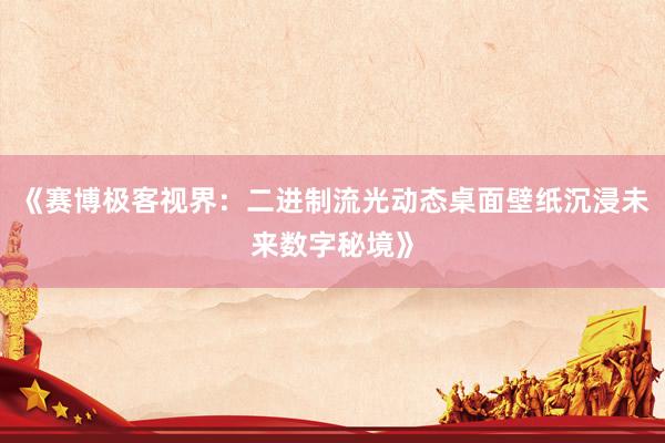 《赛博极客视界：二进制流光动态桌面壁纸沉浸未来数字秘境》