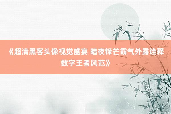 《超清黑客头像视觉盛宴 暗夜锋芒霸气外露诠释数字王者风范》