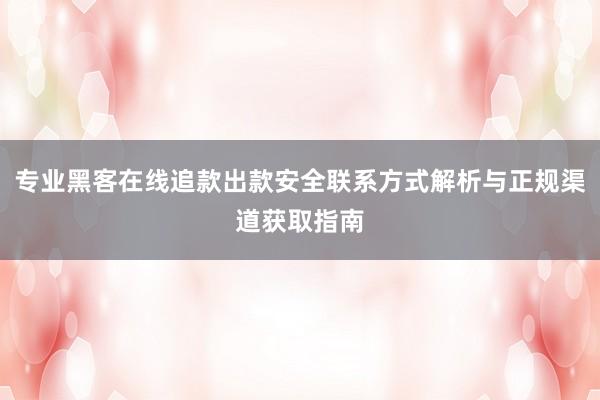 专业黑客在线追款出款安全联系方式解析与正规渠道获取指南