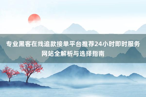 专业黑客在线追款接单平台推荐24小时即时服务网站全解析与选择指南