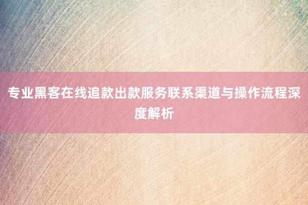 专业黑客在线追款出款服务联系渠道与操作流程深度解析