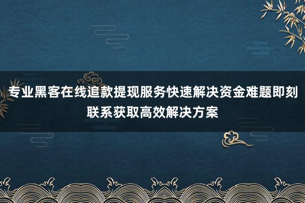 专业黑客在线追款提现服务快速解决资金难题即刻联系获取高效解决方案