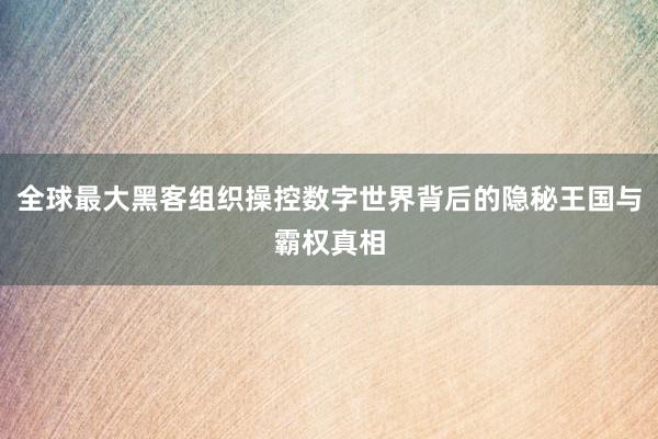 全球最大黑客组织操控数字世界背后的隐秘王国与霸权真相