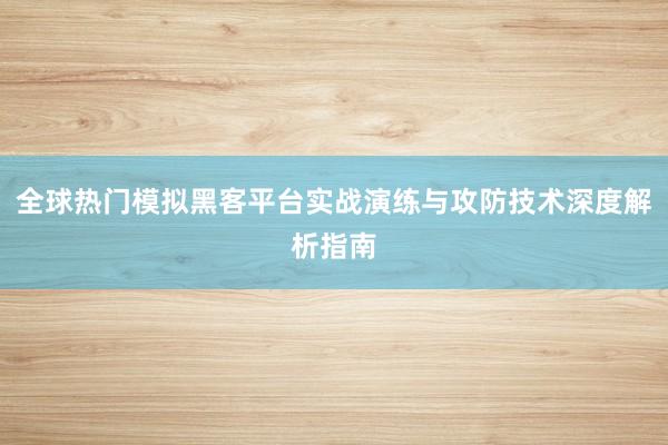 全球热门模拟黑客平台实战演练与攻防技术深度解析指南