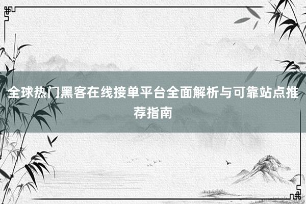 全球热门黑客在线接单平台全面解析与可靠站点推荐指南