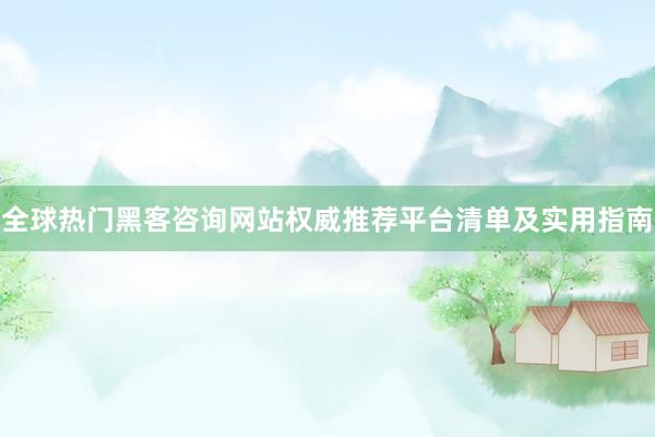 全球热门黑客咨询网站权威推荐平台清单及实用指南