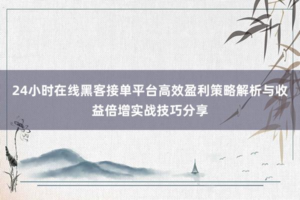 24小时在线黑客接单平台高效盈利策略解析与收益倍增实战技巧分享