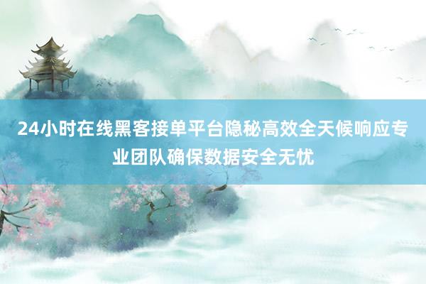 24小时在线黑客接单平台隐秘高效全天候响应专业团队确保数据安全无忧