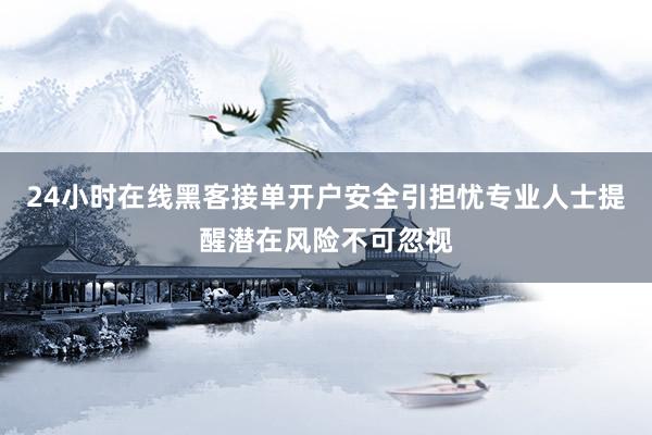 24小时在线黑客接单开户安全引担忧专业人士提醒潜在风险不可忽视