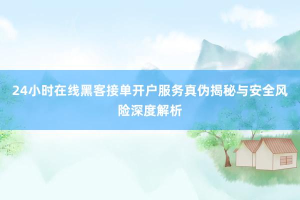 24小时在线黑客接单开户服务真伪揭秘与安全风险深度解析