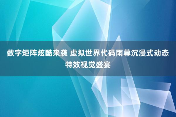 数字矩阵炫酷来袭 虚拟世界代码雨幕沉浸式动态特效视觉盛宴