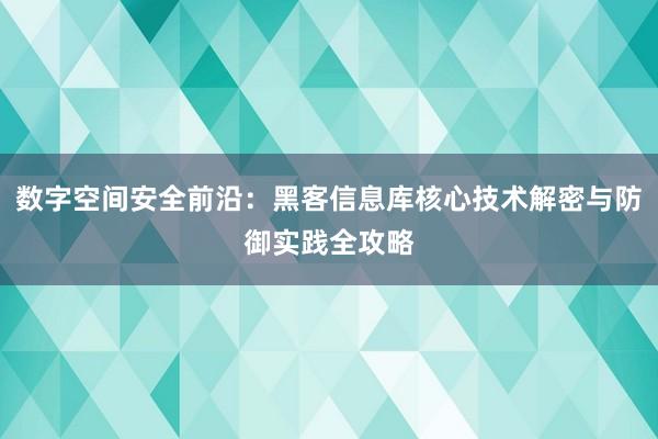 数字空间安全前沿：黑客信息库核心技术解密与防御实践全攻略