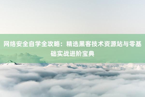 网络安全自学全攻略：精选黑客技术资源站与零基础实战进阶宝典