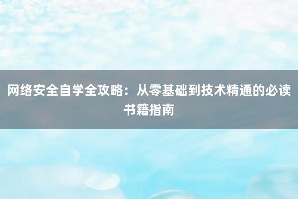 网络安全自学全攻略：从零基础到技术精通的必读书籍指南