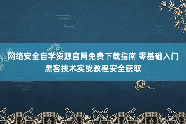 网络安全自学资源官网免费下载指南 零基础入门黑客技术实战教程安全获取