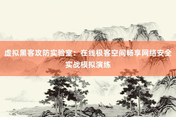 虚拟黑客攻防实验室：在线极客空间畅享网络安全实战模拟演练