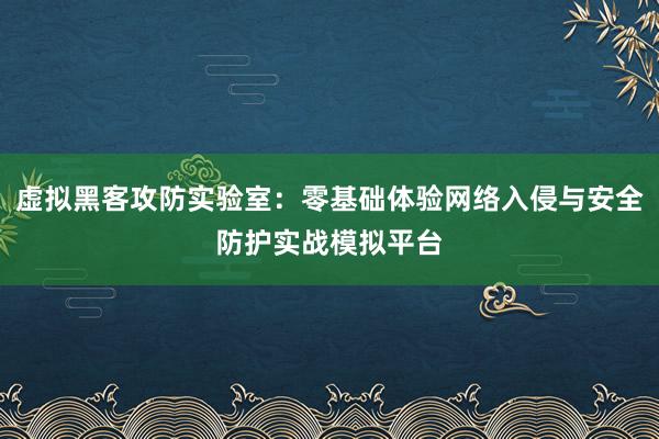 虚拟黑客攻防实验室：零基础体验网络入侵与安全防护实战模拟平台
