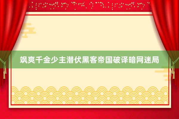 飒爽千金少主潜伏黑客帝国破译暗网迷局