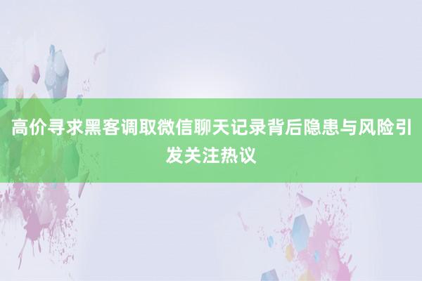 高价寻求黑客调取微信聊天记录背后隐患与风险引发关注热议