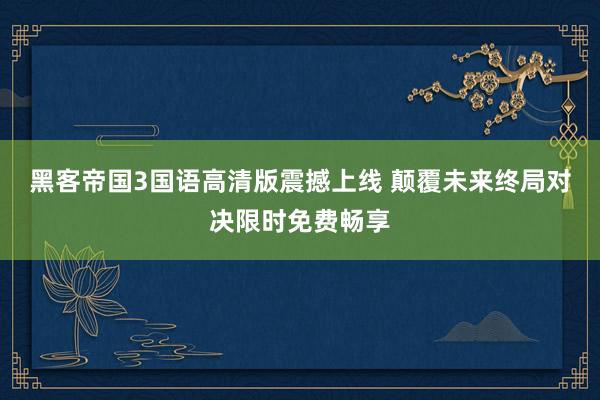 黑客帝国3国语高清版震撼上线 颠覆未来终局对决限时免费畅享