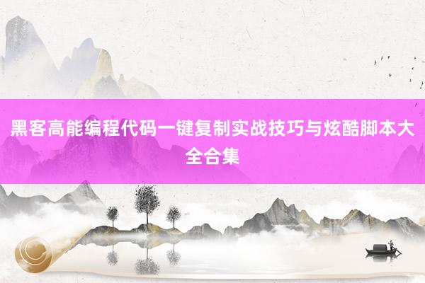 黑客高能编程代码一键复制实战技巧与炫酷脚本大全合集