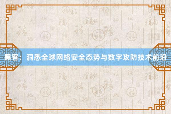 黑客：洞悉全球网络安全态势与数字攻防技术前沿