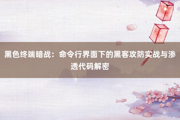 黑色终端暗战：命令行界面下的黑客攻防实战与渗透代码解密