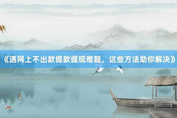 《遇网上不出款提款提现难题，这些方法助你解决》