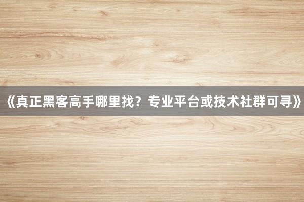 《真正黑客高手哪里找？专业平台或技术社群可寻》
