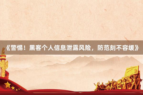 《警惕！黑客个人信息泄露风险，防范刻不容缓》