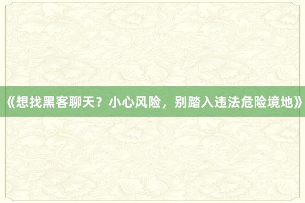 《想找黑客聊天？小心风险，别踏入违法危险境地》