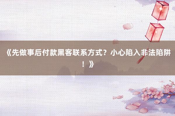 《先做事后付款黑客联系方式？小心陷入非法陷阱！》