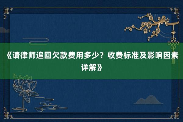《请律师追回欠款费用多少？收费标准及影响因素详解》